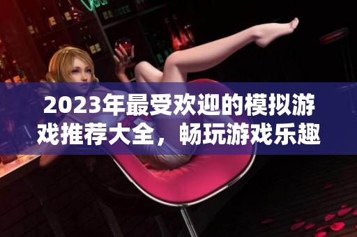 2023年最受欢迎的模拟游戏推荐大全，畅玩游戏乐趣无限
