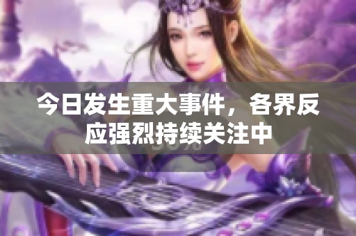 今日发生重大事件，各界反应强烈持续关注中