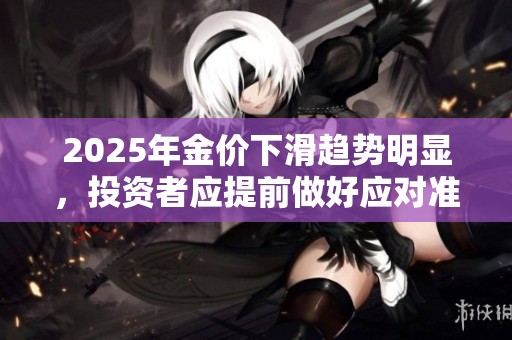 2025年金价下滑趋势明显，投资者应提前做好应对准备