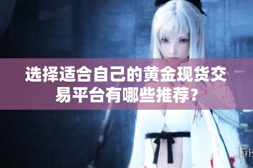 选择适合自己的黄金现货交易平台有哪些推荐？