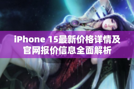 iPhone 15最新价格详情及官网报价信息全面解析