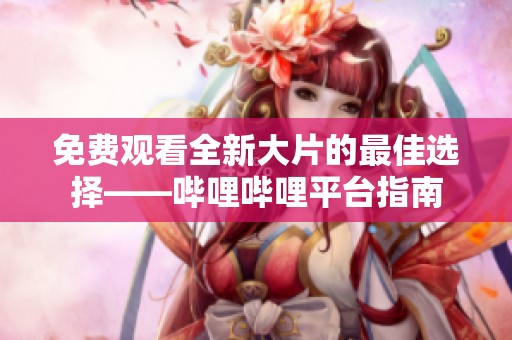 免费观看全新大片的最佳选择——哔哩哔哩平台指南