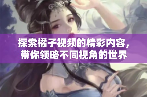 探索橘子视频的精彩内容，带你领略不同视角的世界