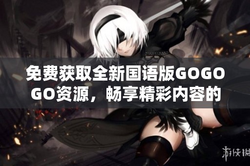 免费获取全新国语版GOGOGO资源，畅享精彩内容的最佳选择