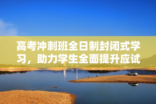 高考冲刺班全日制封闭式学习，助力学生全面提升应试能力