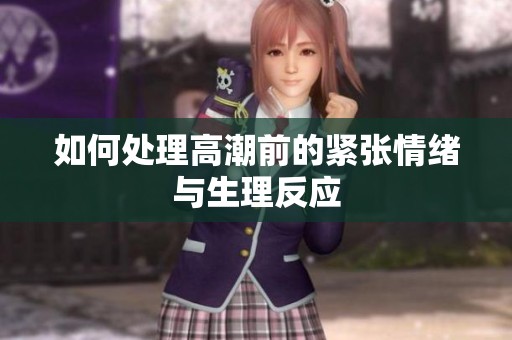 如何处理高潮前的紧张情绪与生理反应