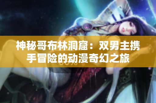 神秘哥布林洞窟：双男主携手冒险的动漫奇幻之旅