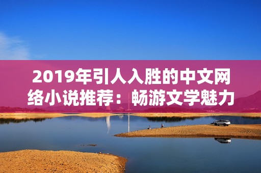 2019年引人入胜的中文网络小说推荐：畅游文学魅力的海洋