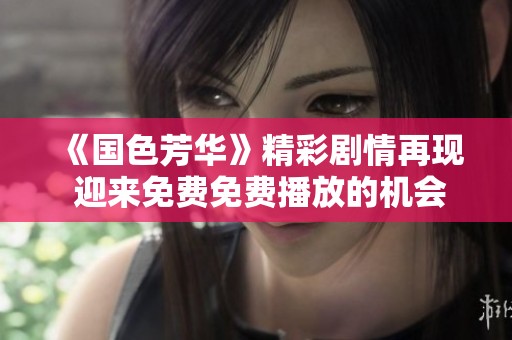 《国色芳华》精彩剧情再现 迎来免费免费播放的机会