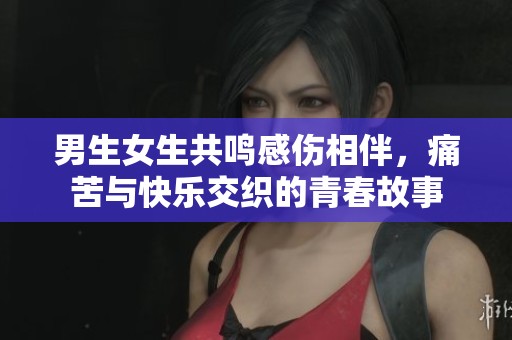 男生女生共鸣感伤相伴，痛苦与快乐交织的青春故事