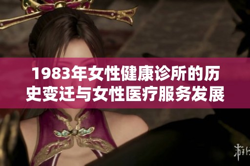 1983年女性健康诊所的历史变迁与女性医疗服务发展探讨