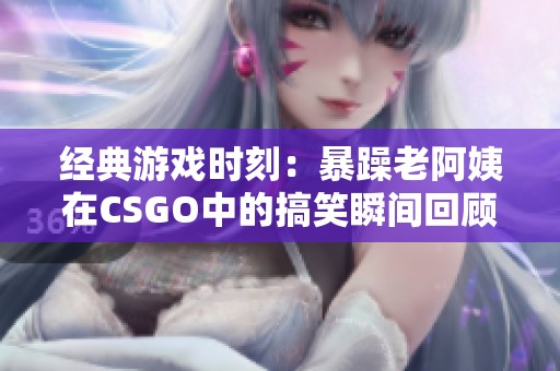 经典游戏时刻：暴躁老阿姨在CSGO中的搞笑瞬间回顾