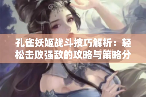 孔雀妖姬战斗技巧解析：轻松击败强敌的攻略与策略分享