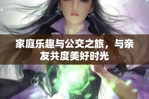 家庭乐趣与公交之旅，与亲友共度美好时光