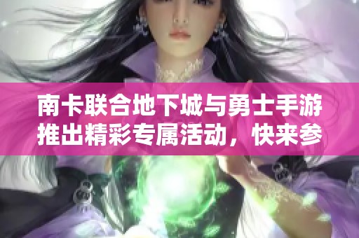 南卡联合地下城与勇士手游推出精彩专属活动，快来参与吧！