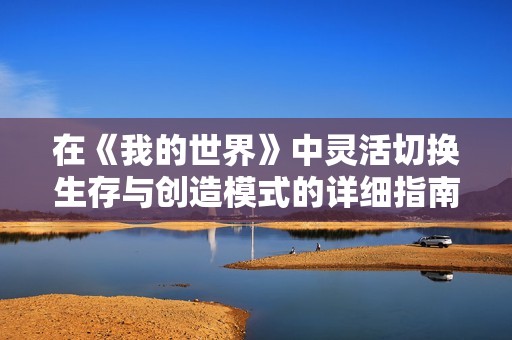 在《我的世界》中灵活切换生存与创造模式的详细指南