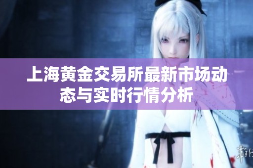 上海黄金交易所最新市场动态与实时行情分析