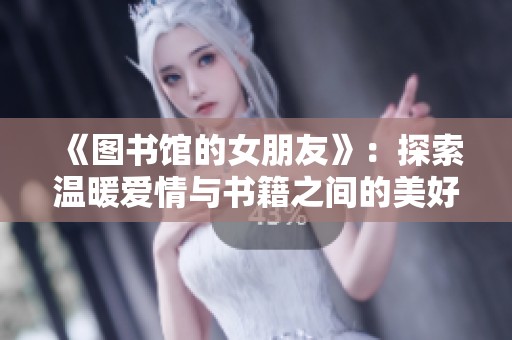 《图书馆的女朋友》：探索温暖爱情与书籍之间的美好联结