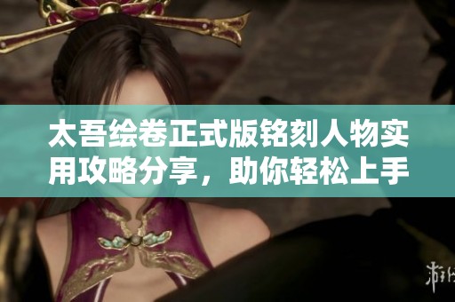 太吾绘卷正式版铭刻人物实用攻略分享，助你轻松上手游戏技巧