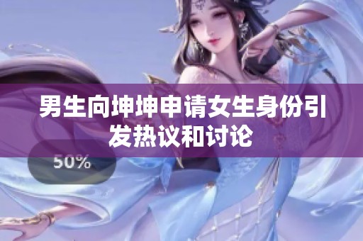 男生向坤坤申请女生身份引发热议和讨论