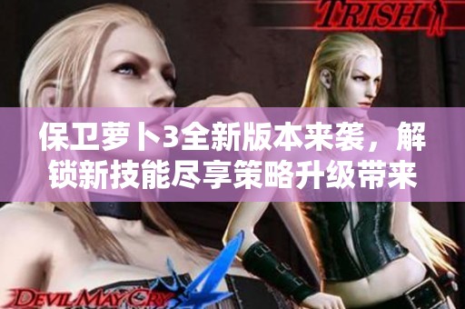 保卫萝卜3全新版本来袭，解锁新技能尽享策略升级带来的无限挑战