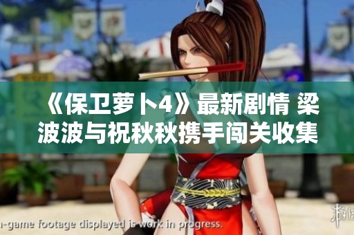 《保卫萝卜4》最新剧情 梁波波与祝秋秋携手闯关收集金萝卜与道具全攻略