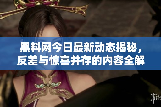 黑料网今日最新动态揭秘，反差与惊喜并存的内容全解析