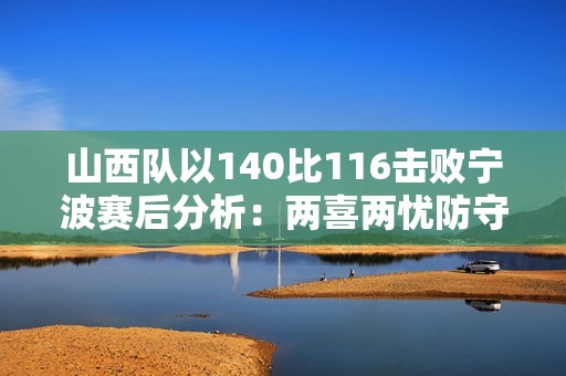 山西队以140比116击败宁波赛后分析：两喜两忧防守问题及葛昭宝困扰显现