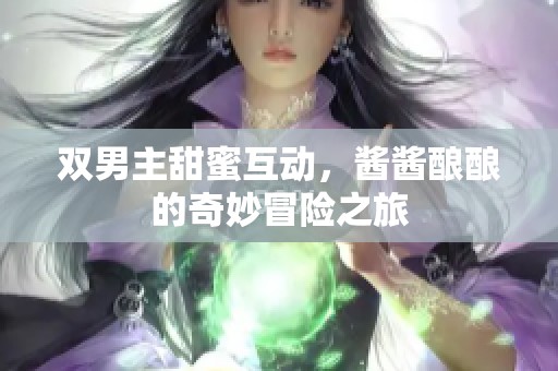 双男主甜蜜互动，酱酱酿酿的奇妙冒险之旅