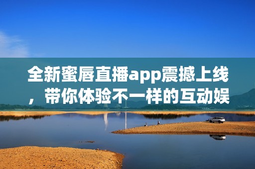 全新蜜唇直播app震撼上线，带你体验不一样的互动娱乐！
