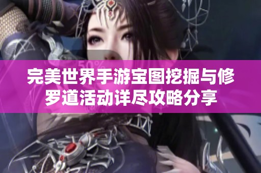 完美世界手游宝图挖掘与修罗道活动详尽攻略分享