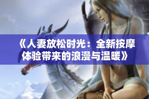 《人妻放松时光：全新按摩体验带来的浪漫与温暖》