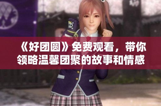 《好团圆》免费观看，带你领略温馨团聚的故事和情感