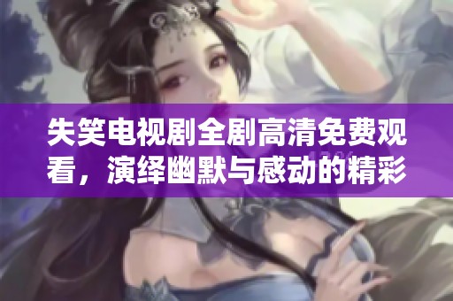 失笑电视剧全剧高清免费观看，演绎幽默与感动的精彩瞬间