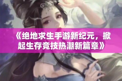 《绝地求生手游新纪元，掀起生存竞技热潮新篇章》