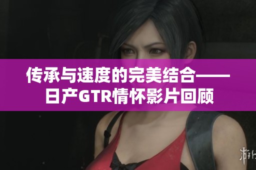 传承与速度的完美结合——日产GTR情怀影片回顾