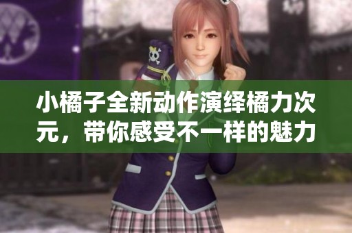 小橘子全新动作演绎橘力次元，带你感受不一样的魅力展示！