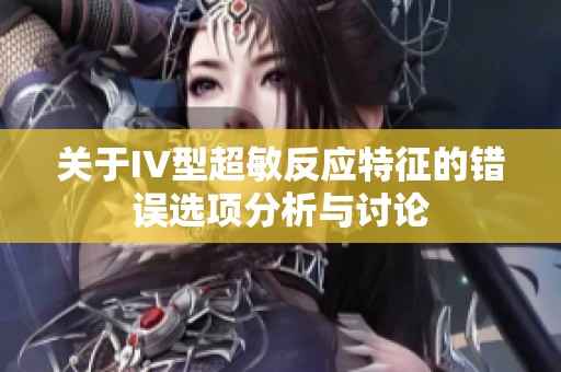 关于IV型超敏反应特征的错误选项分析与讨论