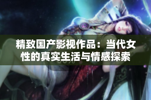 精致国产影视作品：当代女性的真实生活与情感探索