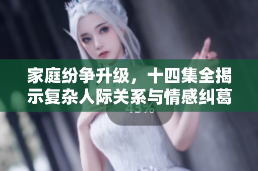家庭纷争升级，十四集全揭示复杂人际关系与情感纠葛