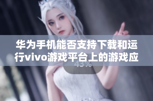 华为手机能否支持下载和运行vivo游戏平台上的游戏应用呢