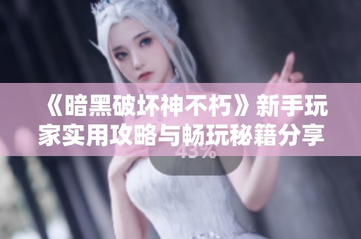 《暗黑破坏神不朽》新手玩家实用攻略与畅玩秘籍分享
