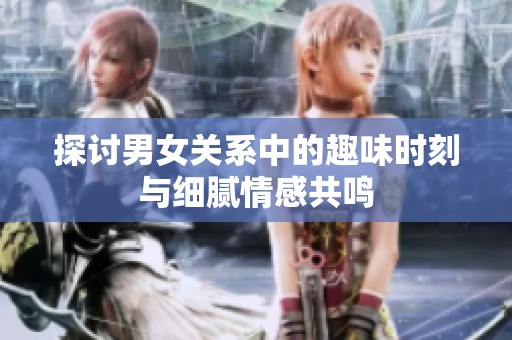 探讨男女关系中的趣味时刻与细腻情感共鸣