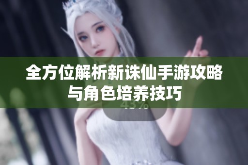 全方位解析新诛仙手游攻略与角色培养技巧