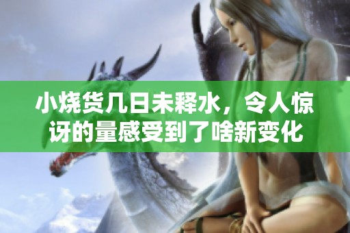 小烧货几日未释水，令人惊讶的量感受到了啥新变化