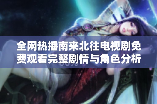 全网热播南来北往电视剧免费观看完整剧情与角色分析