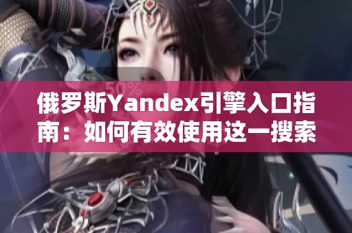 俄罗斯Yandex引擎入口指南：如何有效使用这一搜索平台