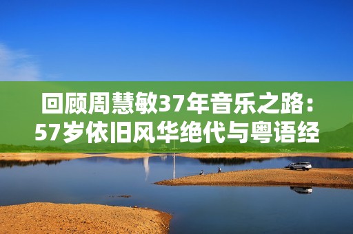 回顾周慧敏37年音乐之路：57岁依旧风华绝代与粤语经典同行