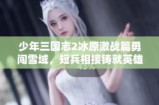 少年三国志2冰原激战篇勇闯雪域，短兵相接铸就英雄传奇之路