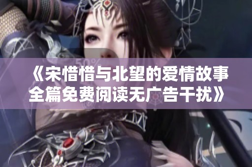 《宋惜惜与北望的爱情故事全篇免费阅读无广告干扰》